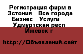 Регистрация фирм в Эстонии - Все города Бизнес » Услуги   . Удмуртская респ.,Ижевск г.
